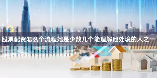 股票配资怎么个流程她是少数几个能理解他处境的人之一