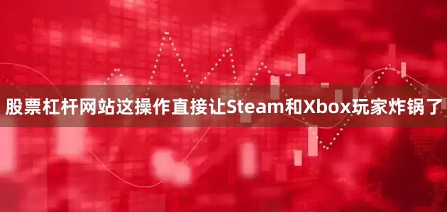 股票杠杆网站这操作直接让Steam和Xbox玩家炸锅了