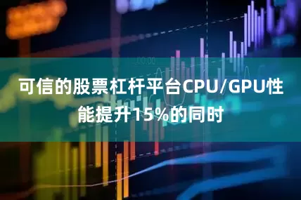 可信的股票杠杆平台CPU/GPU性能提升15%的同时