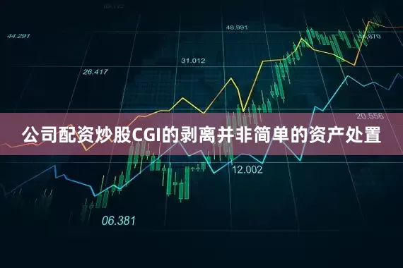 公司配资炒股　　CGI的剥离并非简单的资产处置