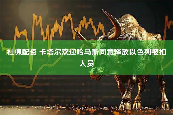 杜德配资 卡塔尔欢迎哈马斯同意释放以色列被扣人员