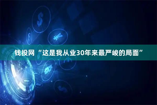 钱投网 “这是我从业30年来最严峻的局面”