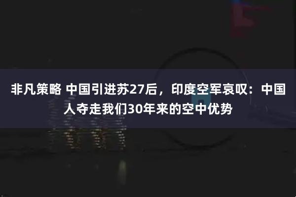 非凡策略 中国引进苏27后,印度空军哀叹:中国人夺走我们30年来的空中优势
