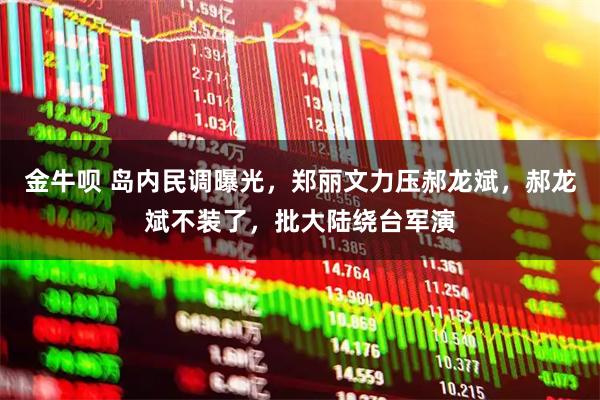 金牛呗 岛内民调曝光，郑丽文力压郝龙斌，郝龙斌不装了，批大陆绕台军演