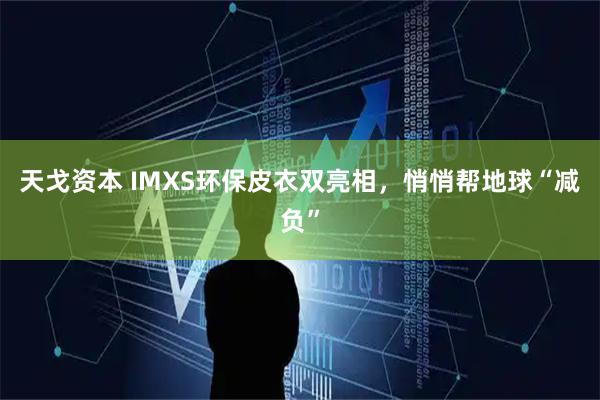 天戈资本 IMXS环保皮衣双亮相,悄悄帮地球“减负”
