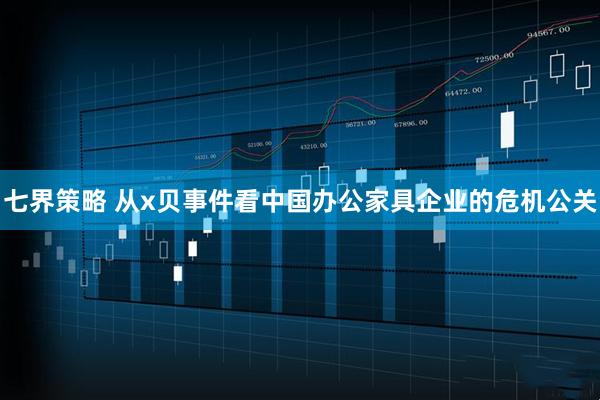七界策略 从x贝事件看中国办公家具企业的危机公关