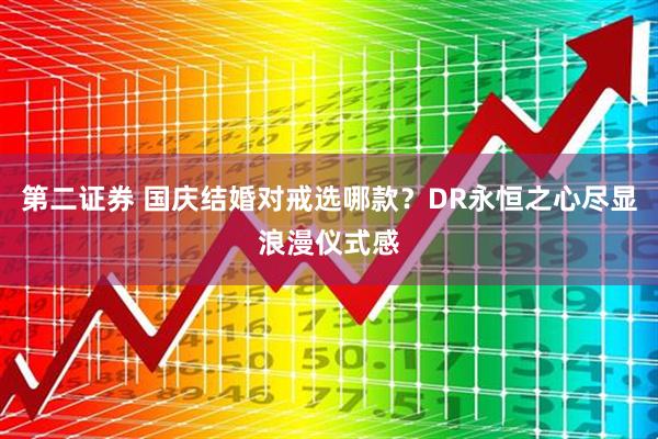 第二证券 国庆结婚对戒选哪款?DR永恒之心尽显浪漫仪式感