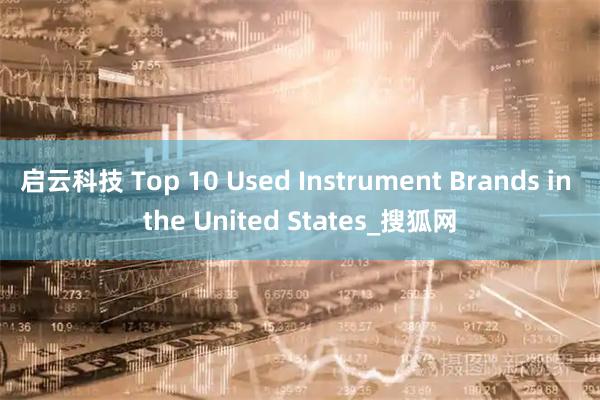 启云科技 Top 10 Used Instrument Brands in the United States_搜狐网
