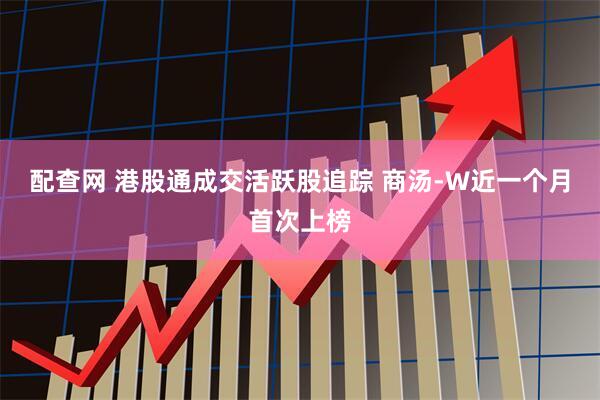 配查网 港股通成交活跃股追踪 商汤-W近一个月首次上榜