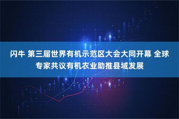 闪牛 第三届世界有机示范区大会大同开幕 全球专家共议有机农业助推县域发展