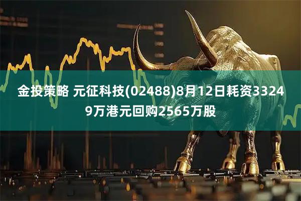 金投策略 元征科技(02488)8月12日耗资33249万港元回购2565万股