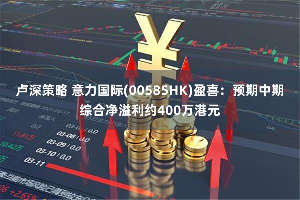 卢深策略 意力国际(00585HK)盈喜:预期中期综合净溢利约400万港元