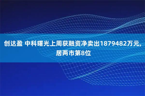 创达盈 中科曙光上周获融资净卖出1879482万元, 居两市第8位