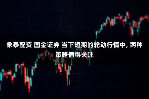 象泰配资 国金证券 当下短期的轮动行情中, 两种策略值得关注
