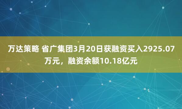 万达策略 省广集团3月20日获融资买入2925.07万元，融资余额10.18亿元