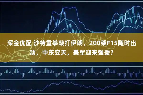 深金优配 沙特重拳敲打伊朗，200架F15随时出动，中东变天，美军迎来强援？