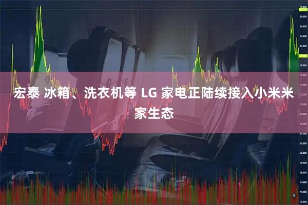 宏泰 冰箱、洗衣机等 LG 家电正陆续接入小米米家生态