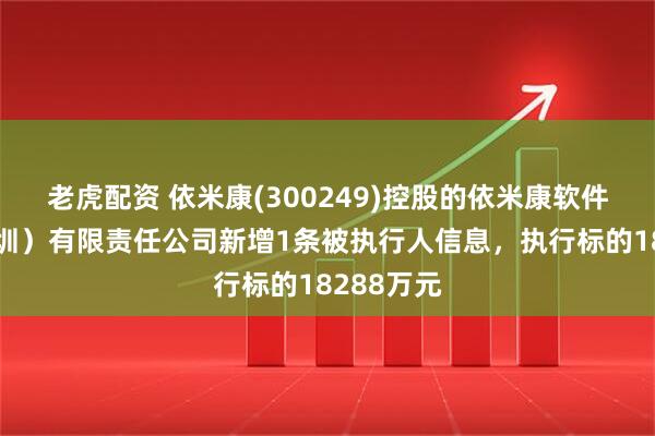 老虎配资 依米康(300249)控股的依米康软件技术（深圳）有限责任公司新增1条被执行人信息，执行标的18288万元
