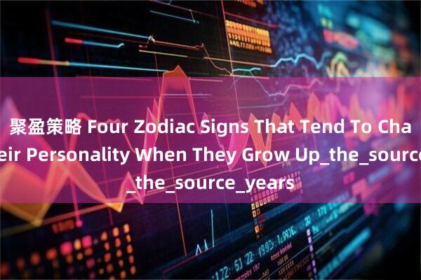 聚盈策略 Four Zodiac Signs That Tend To Change Their Personality When They Grow Up_the_source_years