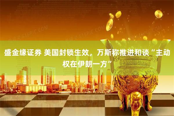 盛金缘证券 美国封锁生效，万斯称推进和谈“主动权在伊朗一方”