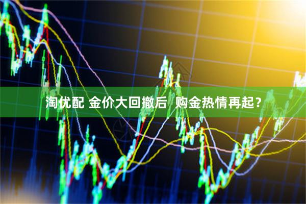 淘优配 金价大回撤后  购金热情再起？