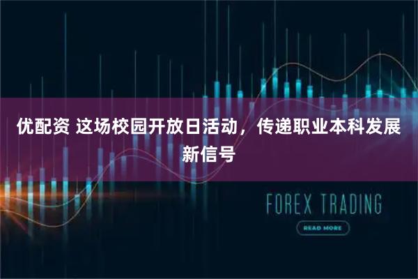 优配资 这场校园开放日活动，传递职业本科发展新信号