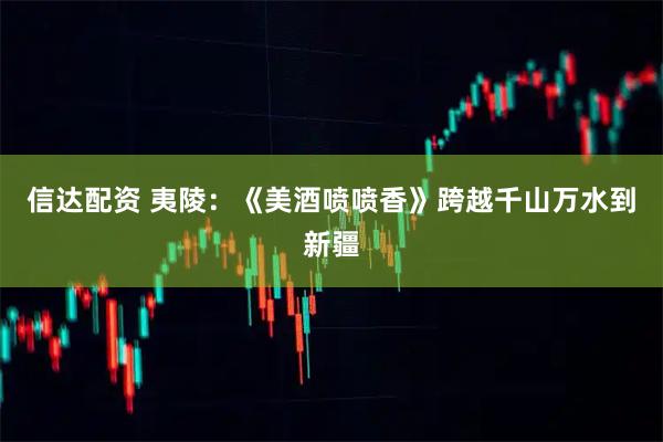 信达配资 夷陵：《美酒喷喷香》跨越千山万水到新疆