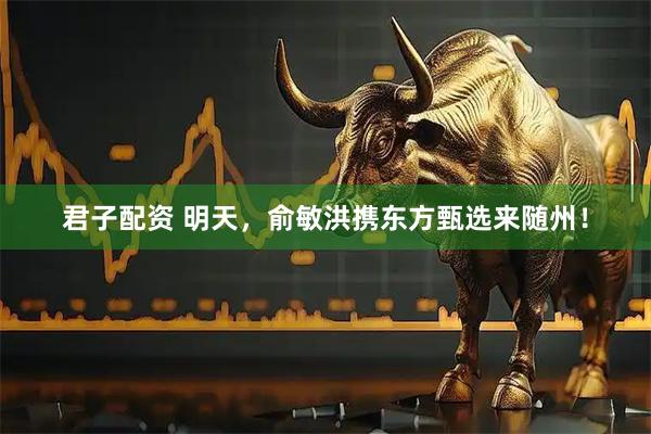君子配资 明天，俞敏洪携东方甄选来随州！