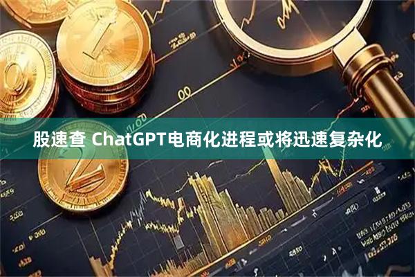 股速查 ChatGPT电商化进程或将迅速复杂化